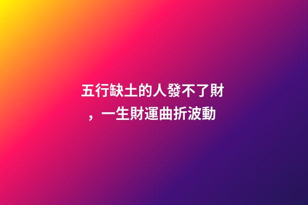 五行缺土的人發不了財，一生財運曲折波動